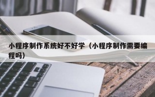 焦作小程序制作系统好不好学（小程序制作需要编程吗）