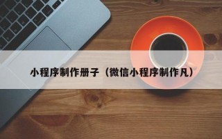 焦作小程序制作册子（微信小程序制作凡）