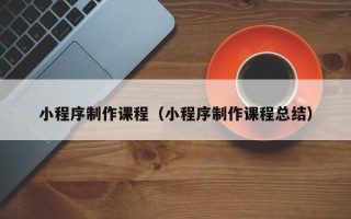 焦作小程序制作课程（小程序制作课程总结）