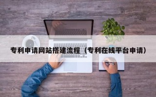 焦作专利申请网站搭建流程（专利在线平台申请）