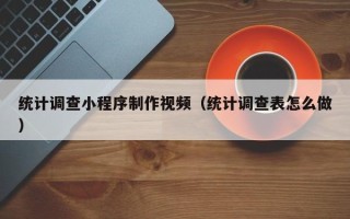 焦作统计调查小程序制作视频（统计调查表怎么做）