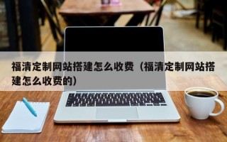 焦作福清定制网站搭建怎么收费（福清定制网站搭建怎么收费的）