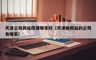 焦作天津公司网站搭建哪家好（天津做网站的公司有哪家）