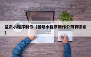 焦作呈贡小程序制作（昆明小程序制作公司有哪些）