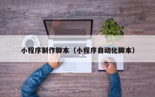 焦作小程序制作脚本（小程序自动化脚本）