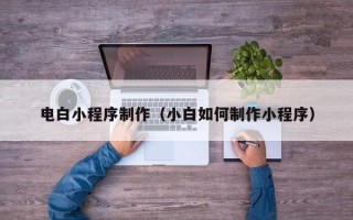 焦作电白小程序制作（小白如何制作小程序）