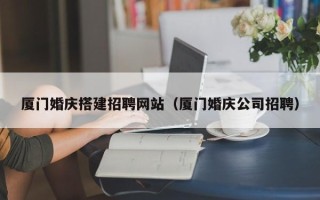焦作厦门婚庆搭建招聘网站（厦门婚庆公司招聘）