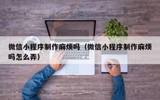 焦作微信小程序制作麻烦吗（微信小程序制作麻烦吗怎么弄）