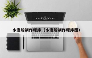 焦作小渔船制作程序（小渔船制作程序图）
