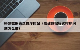 焦作搭建数据筛选排序网站（搭建数据筛选排序网站怎么做）