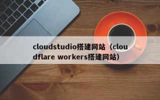 焦作cloudstudio搭建网站（cloudflare workers搭建网站）