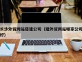 焦作长沙外贸网站搭建公司（建外贸网站哪家公司好）