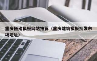 焦作重庆搭建模板网站推荐（重庆建筑模板批发市场地址）
